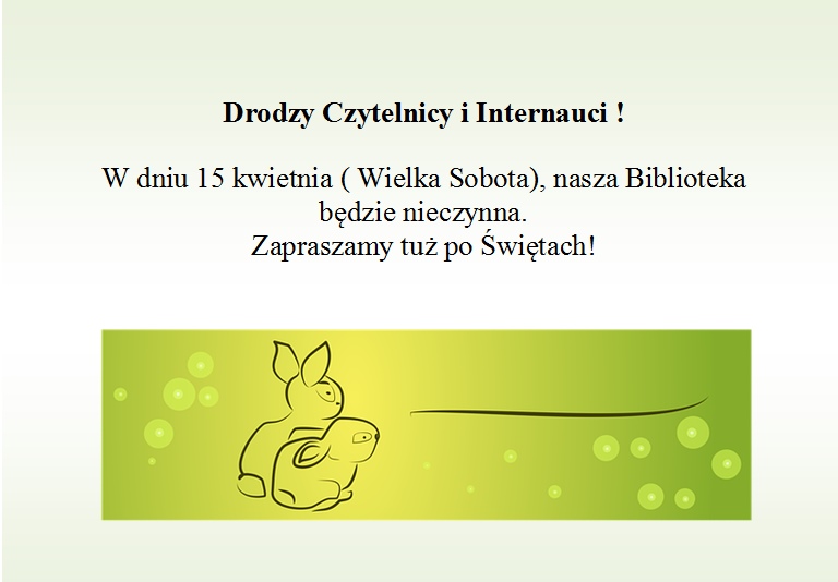 Drodzy Czytelnicy i Internauci ! W dniu 15 kwietnia ( Wielka Sobota), nasza Biblioteka będzie nieczynna.Zapraszamy tuż po Świętach!